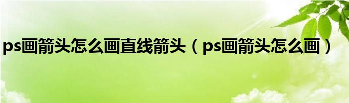 ps画箭头怎么画直线箭头（ps画箭头怎么画）