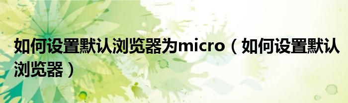 如何设置默认浏览器为micro（如何设置默认浏览器）