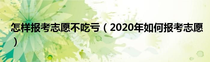 怎样报考志愿不吃亏（2020年如何报考志愿）