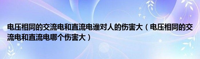 电压相同的交流电和直流电谁对人的伤害大（电压相同的交流电和直流电哪个伤害大）