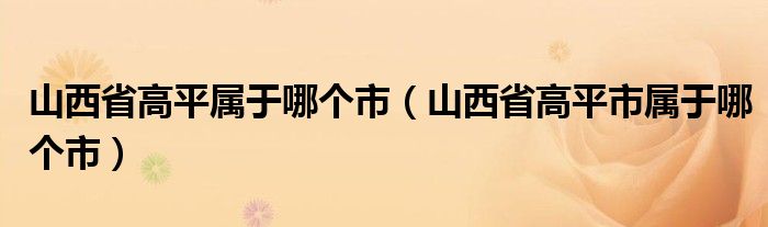 山西省高平属于哪个市（山西省高平市属于哪个市）