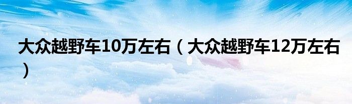 大众越野车10万左右（大众越野车12万左右）