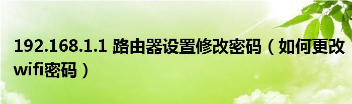 192.168.1.1 路由器设置修改密码（如何更改wifi密码）