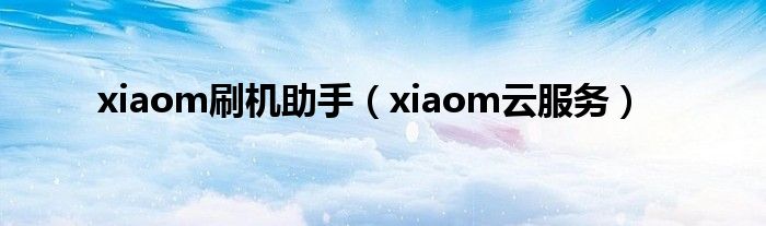xiaom刷机助手（xiaom云服务）