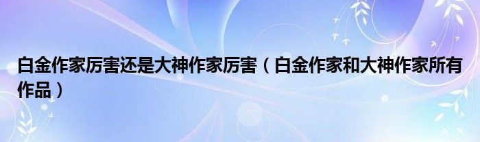 白金作家厉害还是大神作家厉害（白金作家和大神作家所有作品）