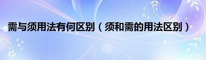 需与须用法有何区别（须和需的用法区别）