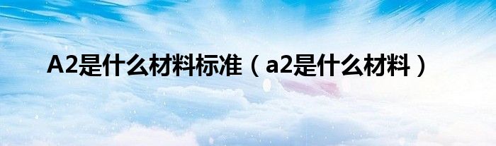 A2是什么材料标准（a2是什么材料）