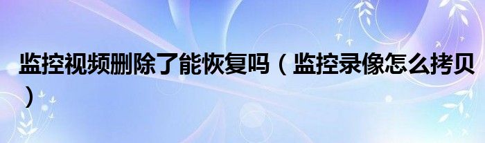 监控视频删除了能恢复吗（监控录像怎么拷贝）