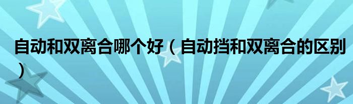自动和双离合哪个好（自动挡和双离合的区别）