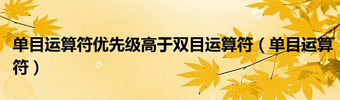 单目运算符优先级高于双目运算符（单目运算符）