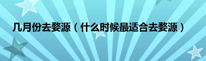 几月份去婺源（什么时候最适合去婺源）
