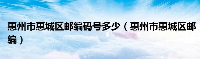 惠州市惠城区邮编码号多少（惠州市惠城区邮编）