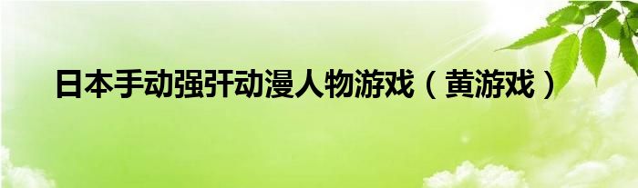 日本手动强㢨动漫人物游戏（黄游戏）