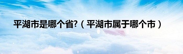 平湖市是哪个省?（平湖市属于哪个市）