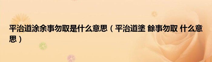 平治道涂余事勿取是什么意思（平治道塗 餘事勿取 什么意思）