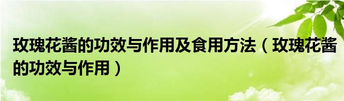 玫瑰花酱的功效与作用及食用方法（玫瑰花酱的功效与作用）