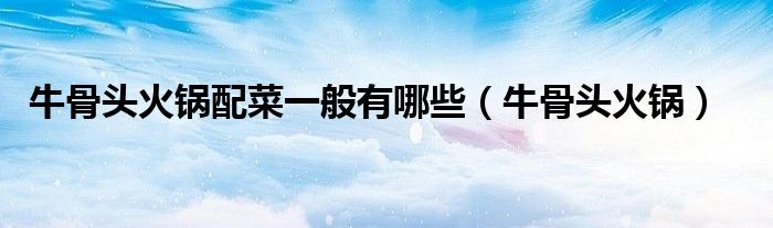 牛骨头火锅配菜一般有哪些（牛骨头火锅）