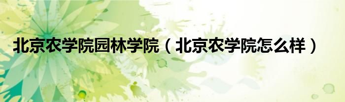 北京农学院园林学院（北京农学院怎么样）