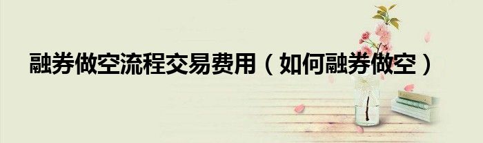融券做空流程交易费用（如何融券做空）
