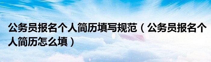 公务员报名个人简历填写规范（公务员报名个人简历怎么填）