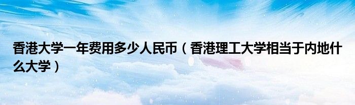 香港大学一年费用多少人民币（香港理工大学相当于内地什么大学）