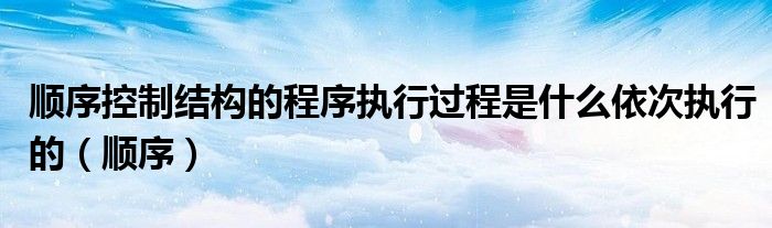 顺序控制结构的程序执行过程是什么依次执行的（顺序）