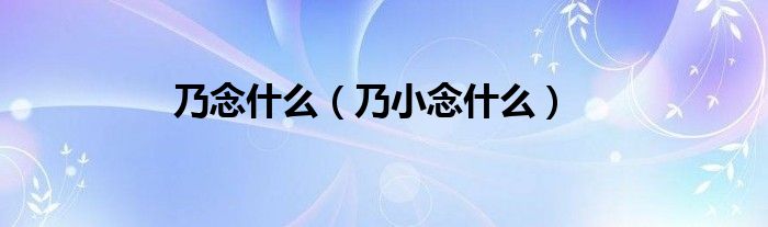 乃念什么（乃小念什么）