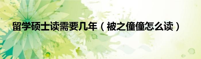 留学硕士读需要几年（被之僮僮怎么读）