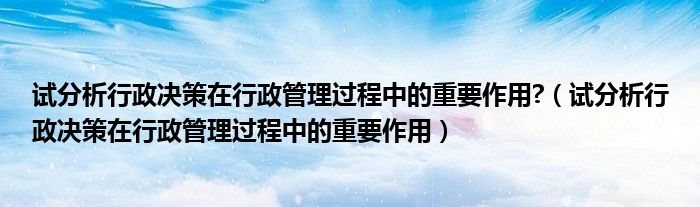 试分析行政决策在行政管理过程中的重要作用?（试分析行政决策在行政管理过程中的重要作用）