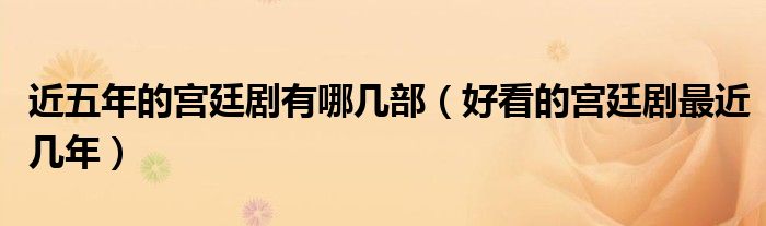近五年的宫廷剧有哪几部（好看的宫廷剧最近几年）