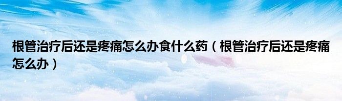 根管治疗后还是疼痛怎么办食什么药（根管治疗后还是疼痛怎么办）