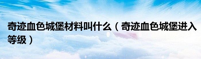 奇迹血色城堡材料叫什么（奇迹血色城堡进入等级）