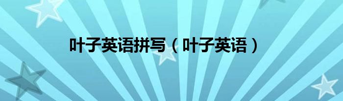 叶子英语拼写（叶子英语）