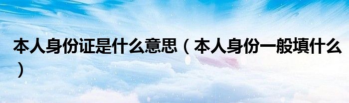 本人身份证是什么意思（本人身份一般填什么）