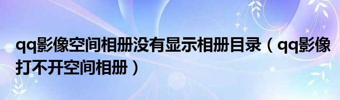 qq影像空间相册没有显示相册目录（qq影像打不开空间相册）