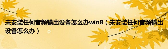 未安装任何音频输出设备怎么办win8（未安装任何音频输出设备怎么办）