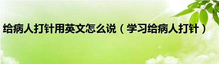 给病人打针用英文怎么说（学习给病人打针）