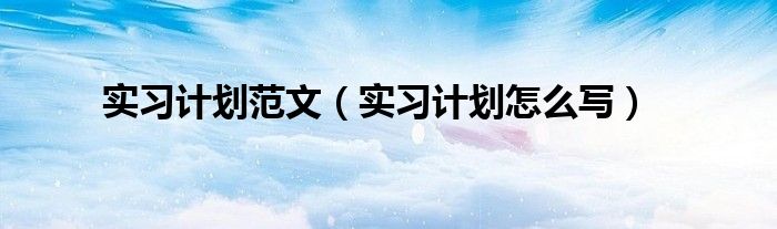 实习计划范文（实习计划怎么写）