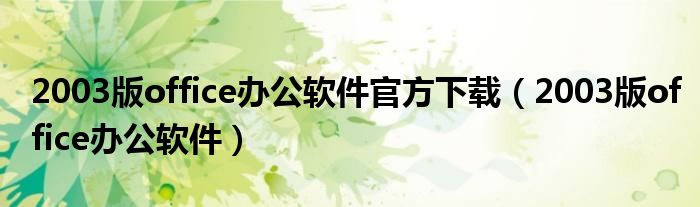 2003版office办公软件官方下载（2003版office办公软件）