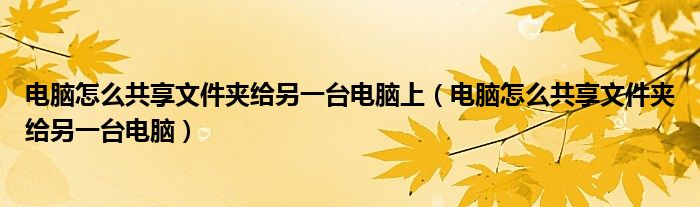 电脑怎么共享文件夹给另一台电脑上（电脑怎么共享文件夹给另一台电脑）