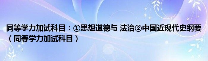 同等学力加试科目：①思想道德与 法治②中国近现代史纲要（同等学力加试科目）
