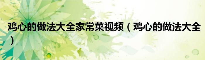 鸡心的做法大全家常菜视频（鸡心的做法大全）