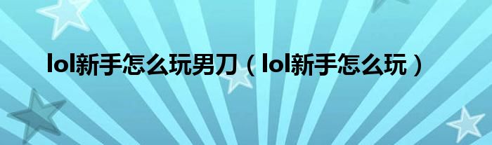 lol新手怎么玩男刀（lol新手怎么玩）
