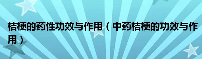 桔梗的药性功效与作用（中药桔梗的功效与作用）