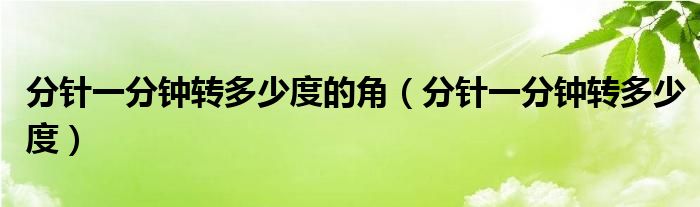 分针一分钟转多少度的角（分针一分钟转多少度）