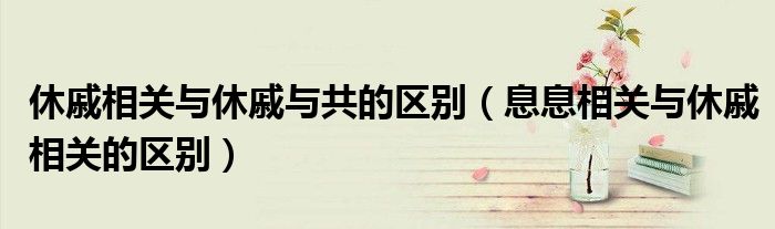 休戚相关与休戚与共的区别（息息相关与休戚相关的区别）