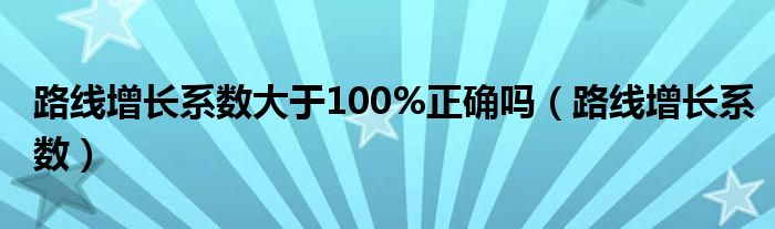 路线增长系数大于100%正确吗（路线增长系数）