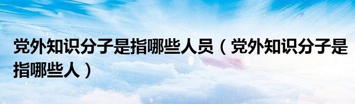 党外知识分子是指哪些人员（党外知识分子是指哪些人）