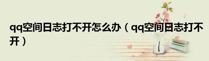 qq空间日志打不开怎么办（qq空间日志打不开）