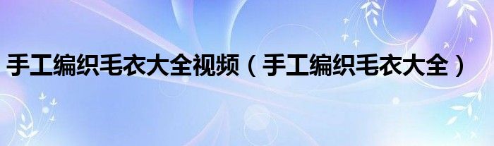 手工编织毛衣大全视频（手工编织毛衣大全）
